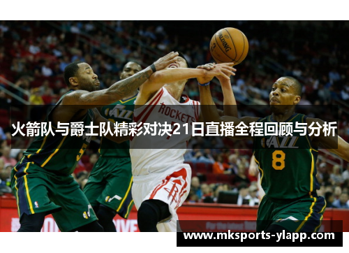 火箭队与爵士队精彩对决21日直播全程回顾与分析