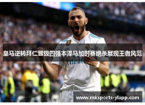 皇马逆转拜仁晋级四强本泽马加时赛绝杀展现王者风范